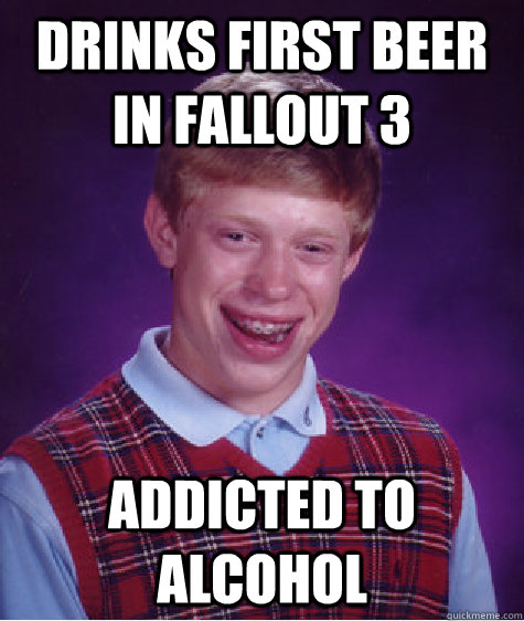 Drinks first beer in Fallout 3 Addicted to Alcohol - Drinks first beer in Fallout 3 Addicted to Alcohol  Bad Luck Brian