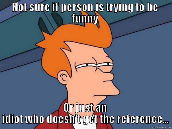 NOT SURE IF PERSON IS TRYING TO BE FUNNY OR JUST AN IDIOT WHO DOESN'T GET THE REFERENCE... Futurama Fry