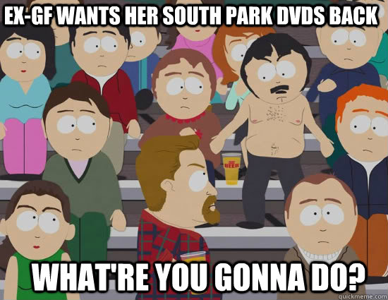 EX-gf wants her South park dvds back What're you gonna do?  