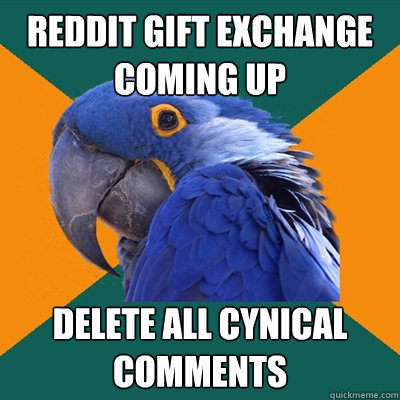 REDDIT GIFT EXCHANGE COMING UP DELETE ALL CYNICAL COMMENTS  Paranoid Parrot
