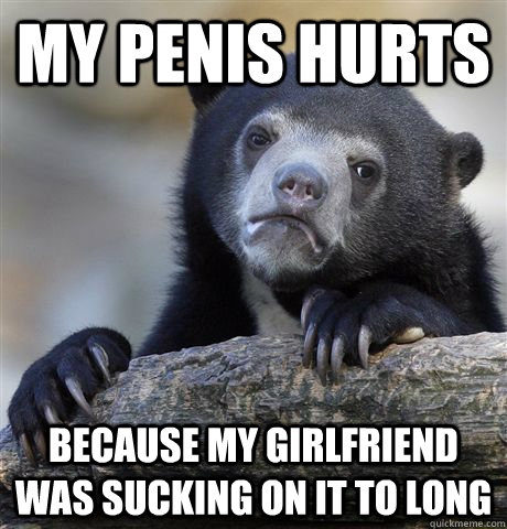 My penis hurts  because my girlfriend was sucking on it to long  Confession Bear