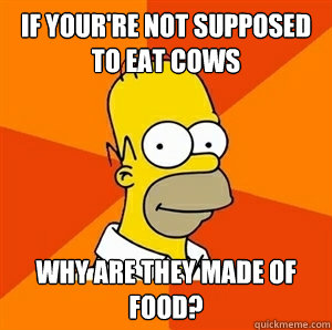 If your're not supposed to eat cows why are they made of food?  Advice Homer