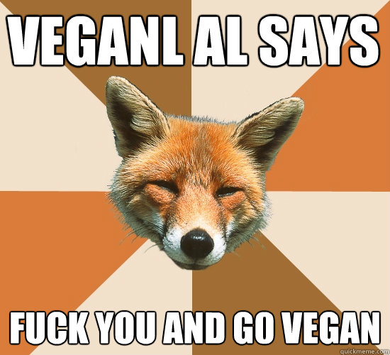 Veganl Al says
 Fuck you and g0 vegan  Condescending Fox