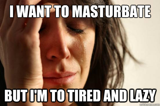 I want to masturbate but i'm to tired and lazy - I want to masturbate but i'm to tired and lazy  First World Problems