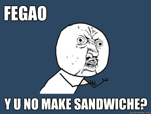 FEGAO y u no MAKE SANDWICHE?  Y U No