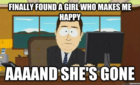 finally found a girl who makes me happy  AAAAND SHE'S GONE  aaaand its gone