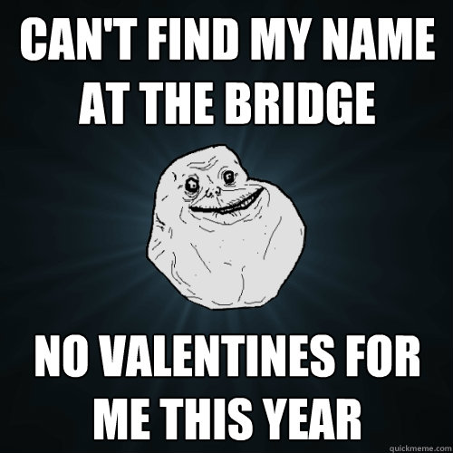 Can't find my name at the Bridge No valentines for me this year  Forever Alone
