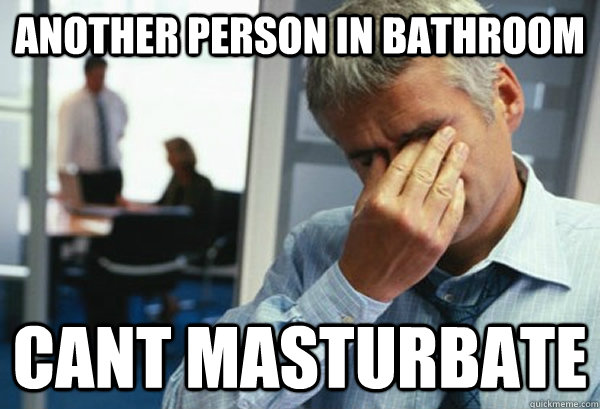 another person in bathroom cant masturbate  Male First World Problems