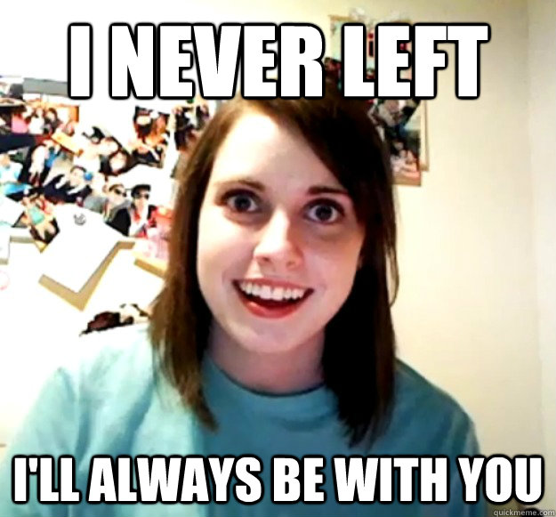 I never left i'll always be with you  Overly Attached Girlfriend