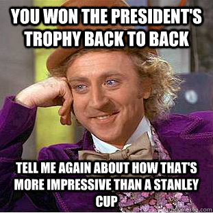 you won the president's trophy back to back Tell me again about how that's more impressive than a stanley cup  Condescending Wonka