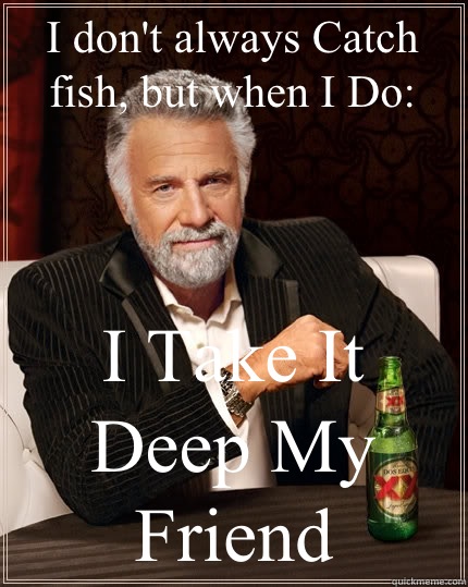 I don't always Catch fish, but when I Do:  I Take It Deep My Friend   The Most Interesting Man In The World