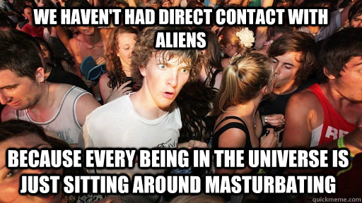 We haven't had direct contact with aliens Because every being in the universe is just sitting around masturbating  Sudden Clarity Clarence