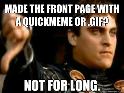 made the front page with a quickmeme or .gif? not for long.   Downvoting Roman