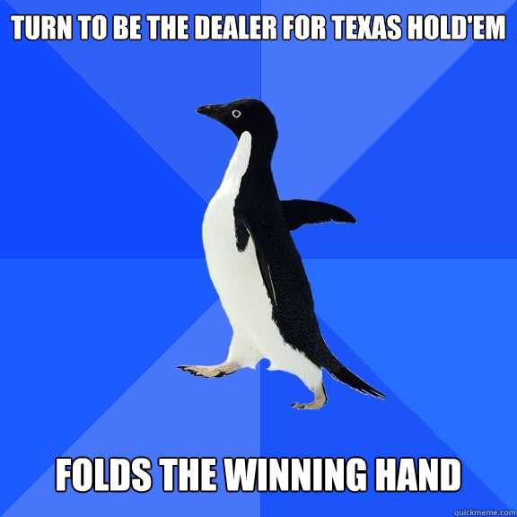 Turn to be the dealer for texas hold'em    Folds the winning hand  Socially Awkward Penguin