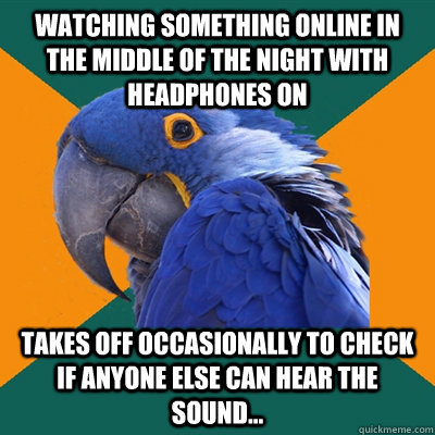 Watching something online in the middle of the night with headphones on takes off occasionally to check if anyone else can hear the sound...  Paranoid Parrot