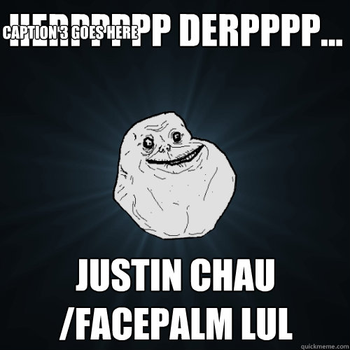 HERPPPPP DERPPPP... Justin Chau 
/FACEPALM LUL Caption 3 goes here  Forever Alone