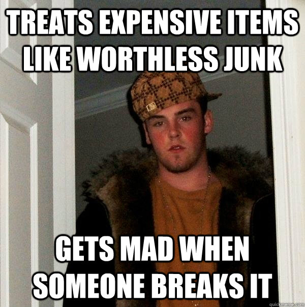 Treats expensive items like worthless junk Gets mad when someone breaks it - Treats expensive items like worthless junk Gets mad when someone breaks it  Scumbag Steve