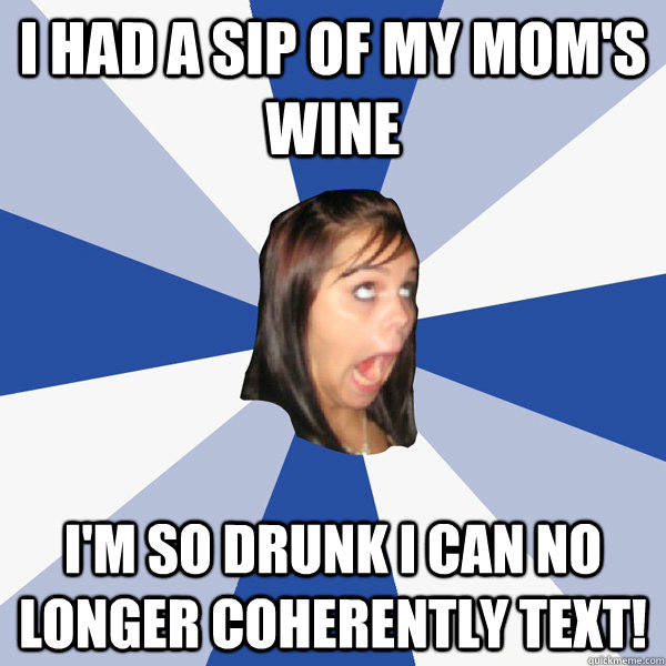 I had a sip of my mom's wine I'M SO DRUNK I CAN NO LONGER COHERENTLY TEXT! - I had a sip of my mom's wine I'M SO DRUNK I CAN NO LONGER COHERENTLY TEXT!  Annoying Facebook Girl