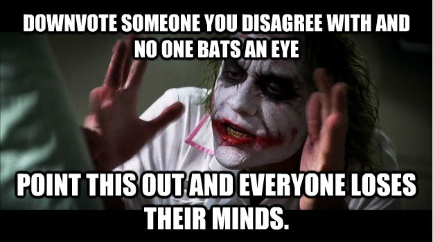 DOWNVOTE SOMEONE YOU DISAGREE WITH AND NO ONE BATS AN EYE POINT THIS OUT AND EVERYONE LOSES THEIR MINDS.  Joker Mind Loss
