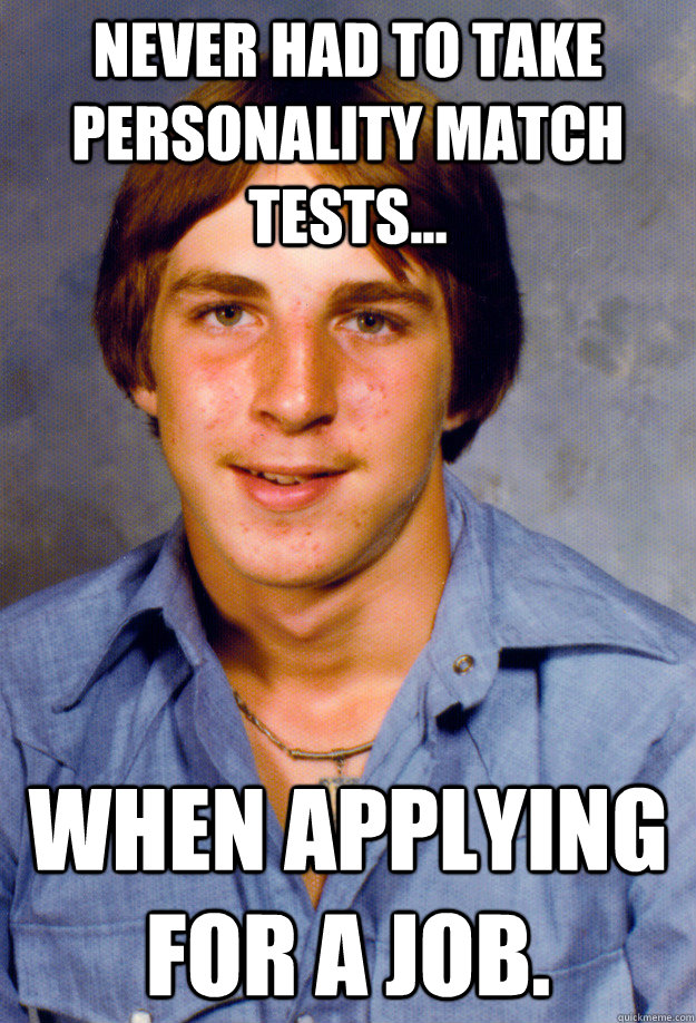 Never had to take personality match tests... when applying for a job. - Never had to take personality match tests... when applying for a job.  Old Economy Steven