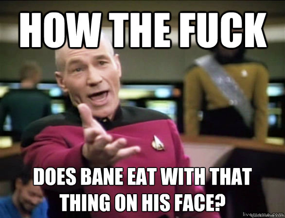 How the fuck Does Bane eat with that thing on his face?  Annoyed Picard HD