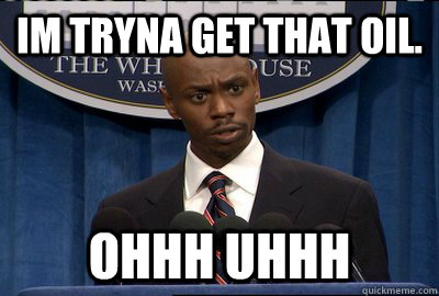 Im tryna get that OIL.  ohhh uhhh   