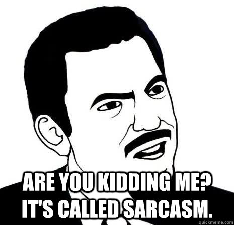  are you kidding me? it's called sarcasm.  Seriously Are You Serious
