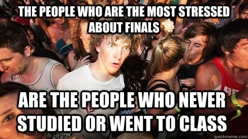 The people who are the most stressed about finals are the people who never studied or went to class  Sudden Clarity Clarence