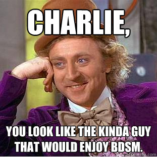 Charlie, you look like the kinda guy that would enjoy BDSM.  Creepy Wonka