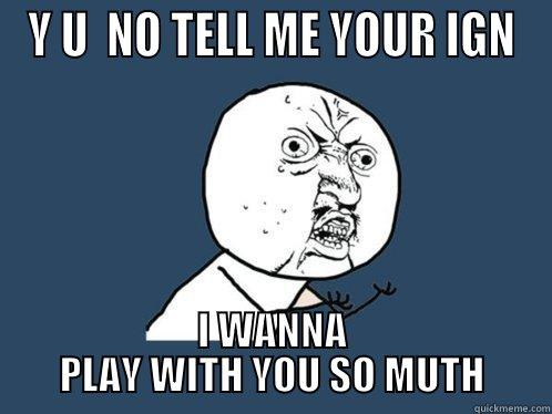 Y U  NO TELL ME YOUR IGN I WANNA PLAY WITH YOU SO MUTH Y U No