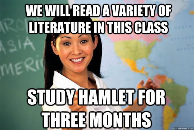 WE WILL READ A VARIETY OF LITERATURE IN THIS CLASS STUDY HAMLET FOR THREE MONTHS  Unhelpful High School Teacher