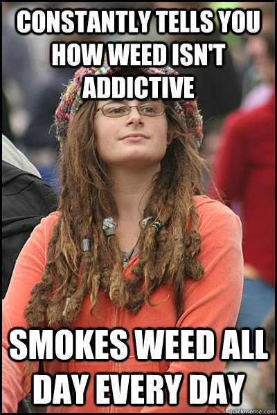 Constantly tells you how weed isn't addictive Smokes weed all day every day - Constantly tells you how weed isn't addictive Smokes weed all day every day  College Liberal