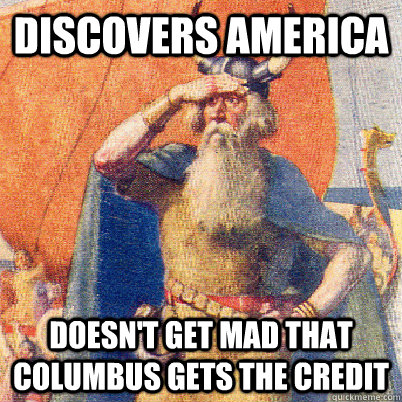 Discovers America Doesn't get mad that Columbus gets the credit  