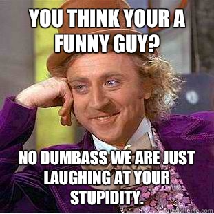 You think your a funny guy?  No dumbass we are just laughing at your stupidity.   Condescending Wonka