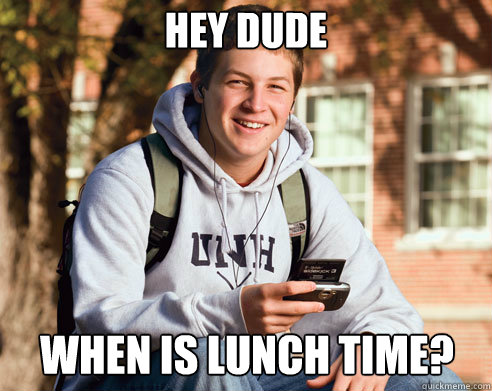Hey dude When is lunch time? - Hey dude When is lunch time?  College Freshman