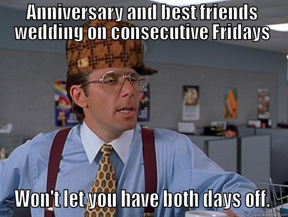 ANNIVERSARY AND BEST FRIENDS WEDDING ON CONSECUTIVE FRIDAYS WON'T LET YOU HAVE BOTH DAYS OFF. Scumbag Boss