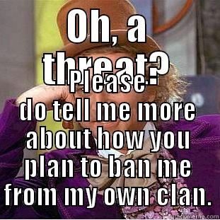 OH, A THREAT? PLEASE DO TELL ME MORE ABOUT HOW YOU PLAN TO BAN ME FROM MY OWN CLAN. Condescending Wonka