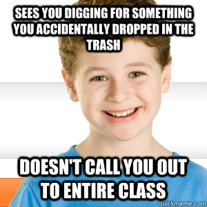 Sees you digging for something you accidentally dropped in the trash doesn't call you out to entire class  Good Kid Greg