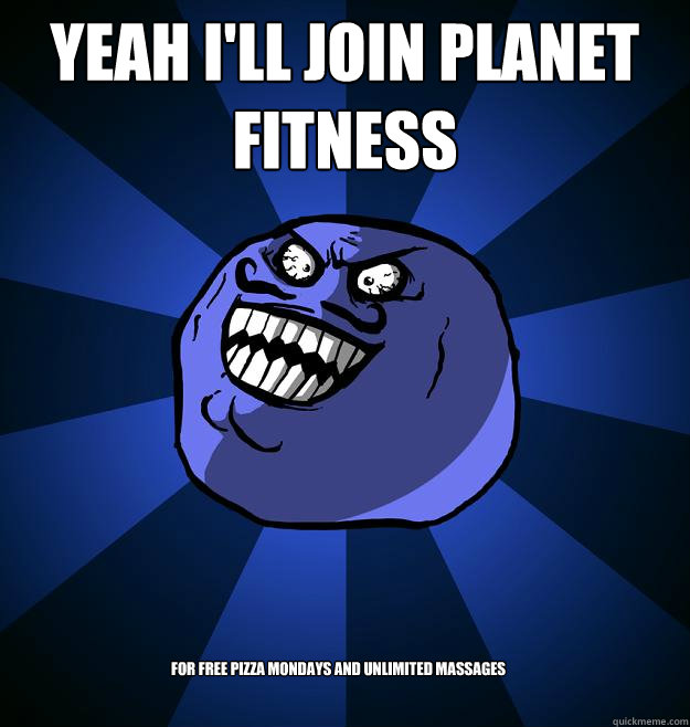 Yeah I'll join Planet Fitness For free pizza mondays and unlimited massages - Yeah I'll join Planet Fitness For free pizza mondays and unlimited massages  Misc