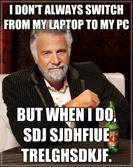 I don't always switch from my laptop to my PC but when I do, sdj sjdhfiue trelghsdkjf.  The Most Interesting Man In The World