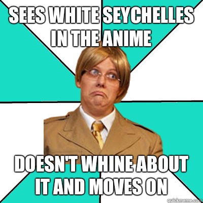 Sees white Seychelles in the anime Doesn't whine about it and moves on  