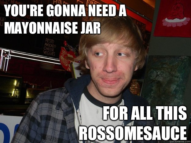 You're gonna need a mayonnaise jar  For all this rossomesauce - You're gonna need a mayonnaise jar  For all this rossomesauce  Rossome