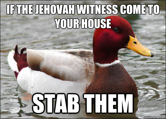 If the Jehovah witness come to your house
 STAB THEM  Malicious Advice Mallard