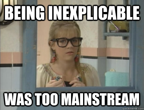 being inexplicable was too mainstream  