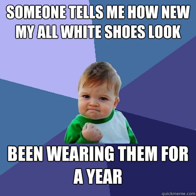 someone tells me how new my all white shoes look Been wearing them for a year  Success Kid