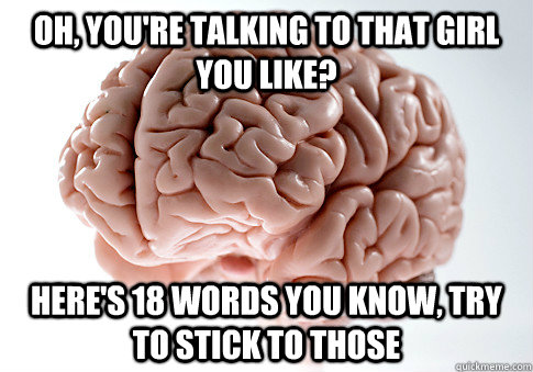 Oh, you're talking to that girl you like? Here's 18 words you know, try to stick to those  Scumbag Brain
