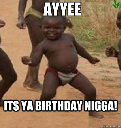 ayyee Its ya birthday nigga!  dancing african baby