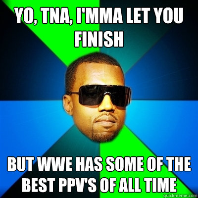 Yo, TNA, I'mma let you finish But WWE has some of the best PPV's of all time  Interrupting Kanye
