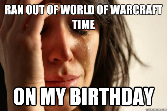 Ran out of World of warcraft time On my Birthday - Ran out of World of warcraft time On my Birthday  First World Problems
