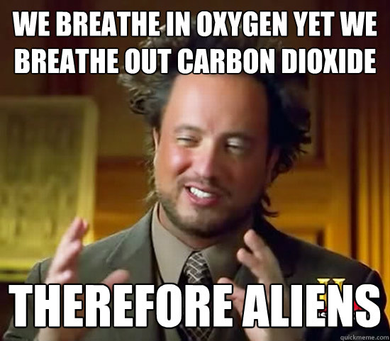 We breathe in oxygen yet we breathe out Carbon Dioxide Therefore aliens  Ancient Aliens